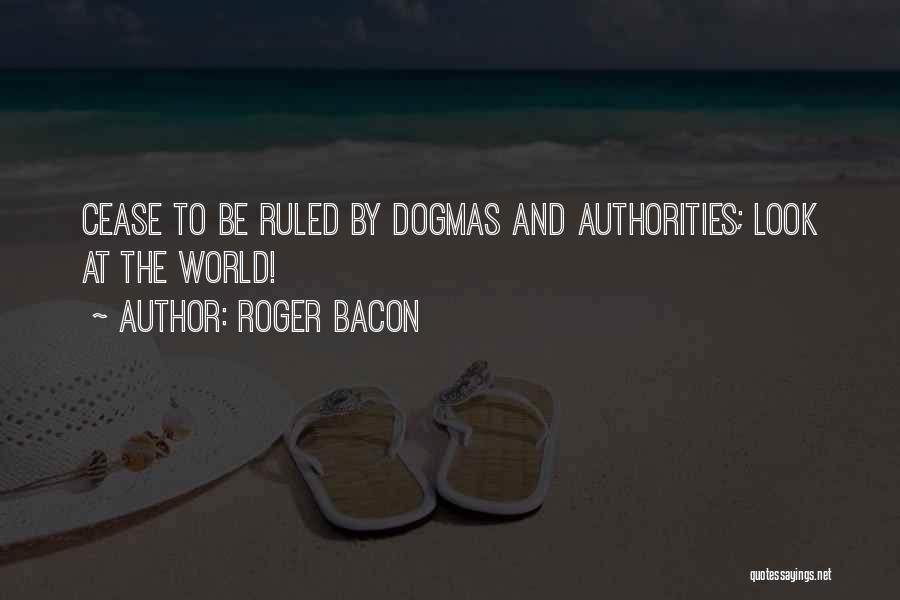 Roger Bacon Quotes: Cease To Be Ruled By Dogmas And Authorities; Look At The World!