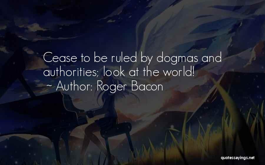 Roger Bacon Quotes: Cease To Be Ruled By Dogmas And Authorities; Look At The World!