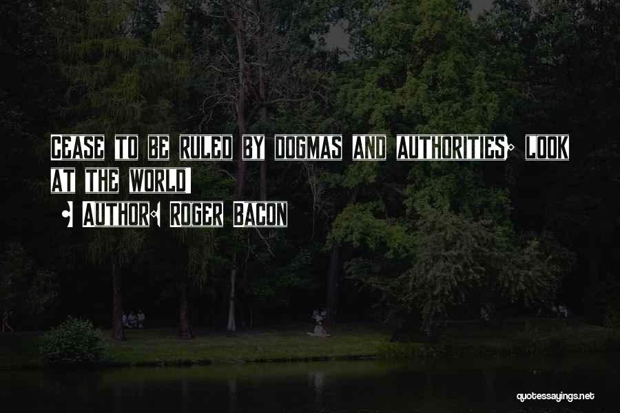 Roger Bacon Quotes: Cease To Be Ruled By Dogmas And Authorities; Look At The World!