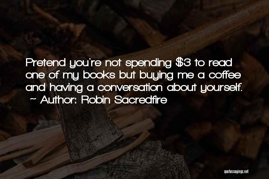 Robin Sacredfire Quotes: Pretend You're Not Spending $3 To Read One Of My Books But Buying Me A Coffee And Having A Conversation