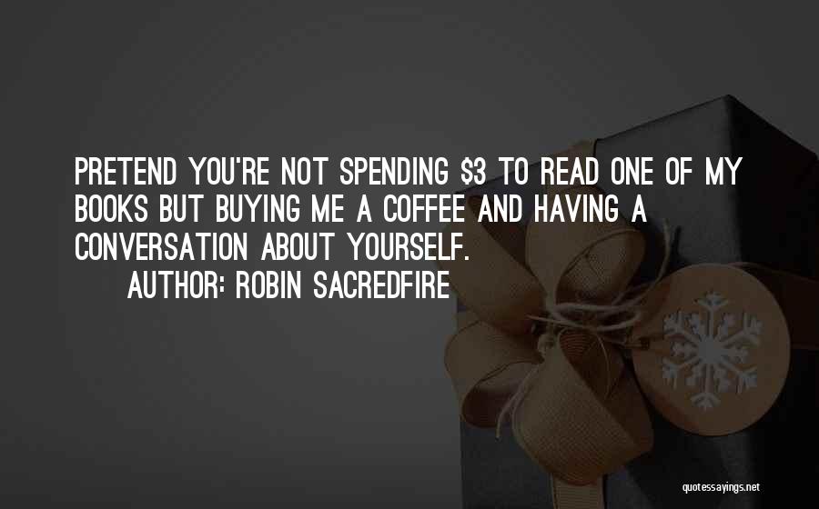 Robin Sacredfire Quotes: Pretend You're Not Spending $3 To Read One Of My Books But Buying Me A Coffee And Having A Conversation