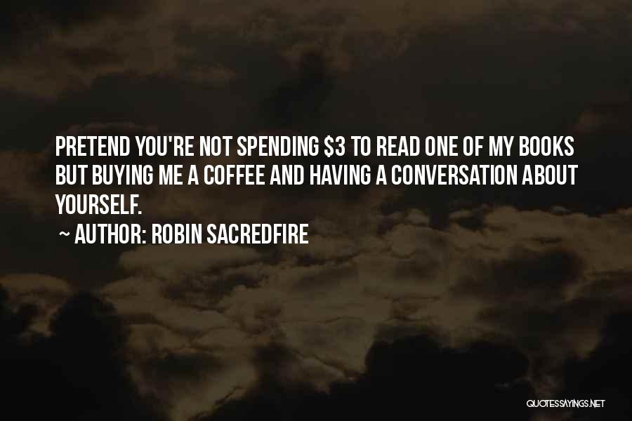 Robin Sacredfire Quotes: Pretend You're Not Spending $3 To Read One Of My Books But Buying Me A Coffee And Having A Conversation