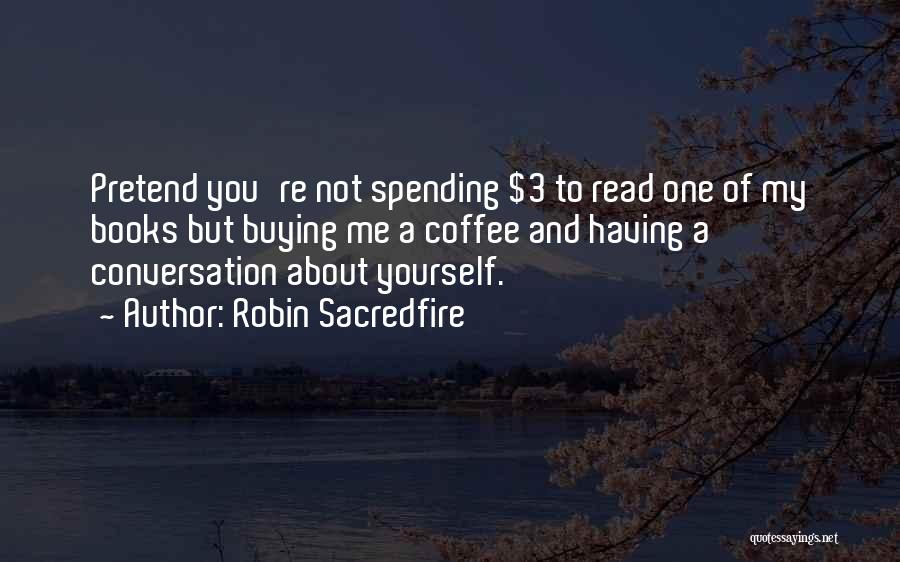 Robin Sacredfire Quotes: Pretend You're Not Spending $3 To Read One Of My Books But Buying Me A Coffee And Having A Conversation