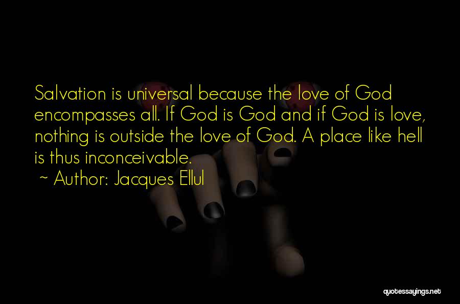 Jacques Ellul Quotes: Salvation Is Universal Because The Love Of God Encompasses All. If God Is God And If God Is Love, Nothing