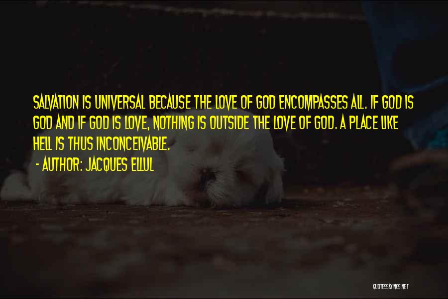 Jacques Ellul Quotes: Salvation Is Universal Because The Love Of God Encompasses All. If God Is God And If God Is Love, Nothing