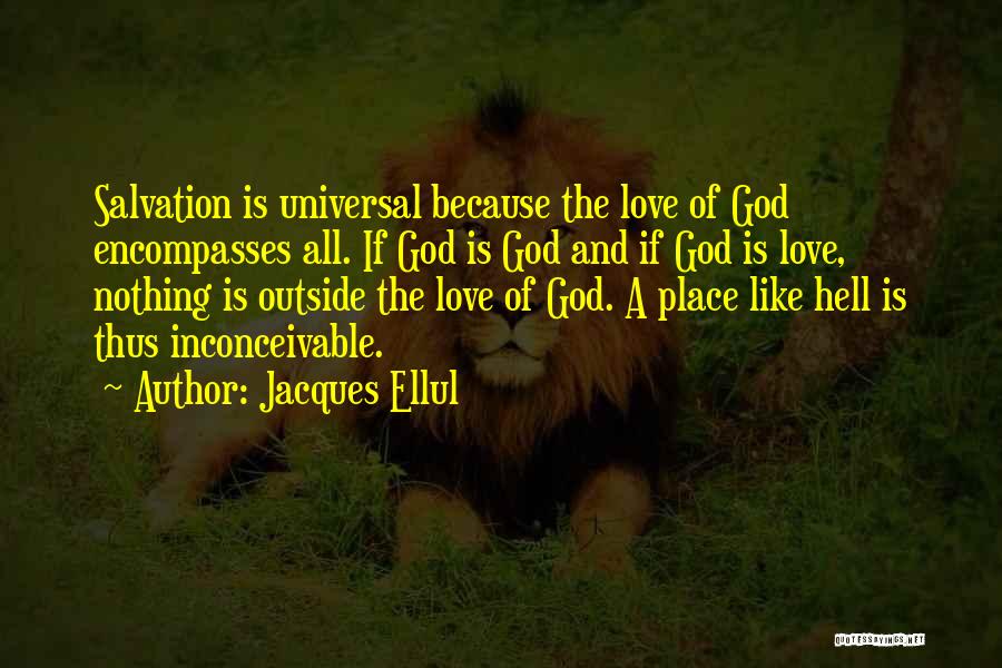 Jacques Ellul Quotes: Salvation Is Universal Because The Love Of God Encompasses All. If God Is God And If God Is Love, Nothing