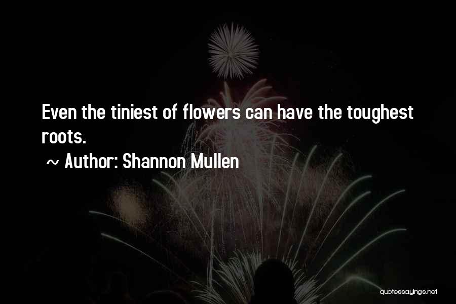 Shannon Mullen Quotes: Even The Tiniest Of Flowers Can Have The Toughest Roots.