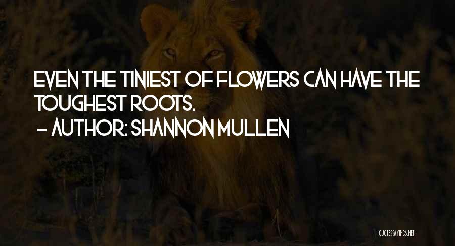 Shannon Mullen Quotes: Even The Tiniest Of Flowers Can Have The Toughest Roots.