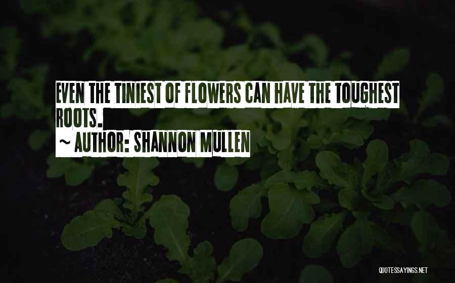 Shannon Mullen Quotes: Even The Tiniest Of Flowers Can Have The Toughest Roots.