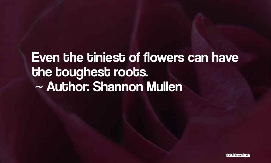 Shannon Mullen Quotes: Even The Tiniest Of Flowers Can Have The Toughest Roots.