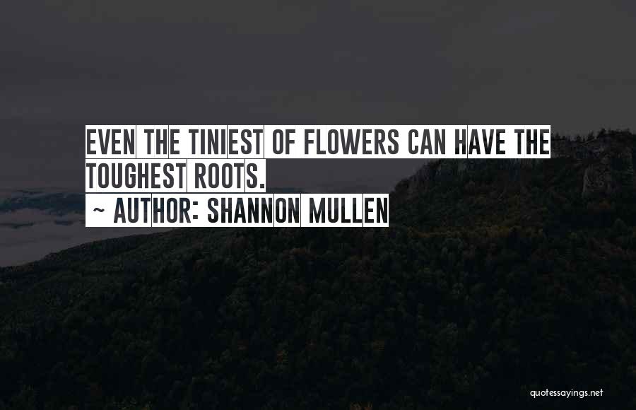 Shannon Mullen Quotes: Even The Tiniest Of Flowers Can Have The Toughest Roots.