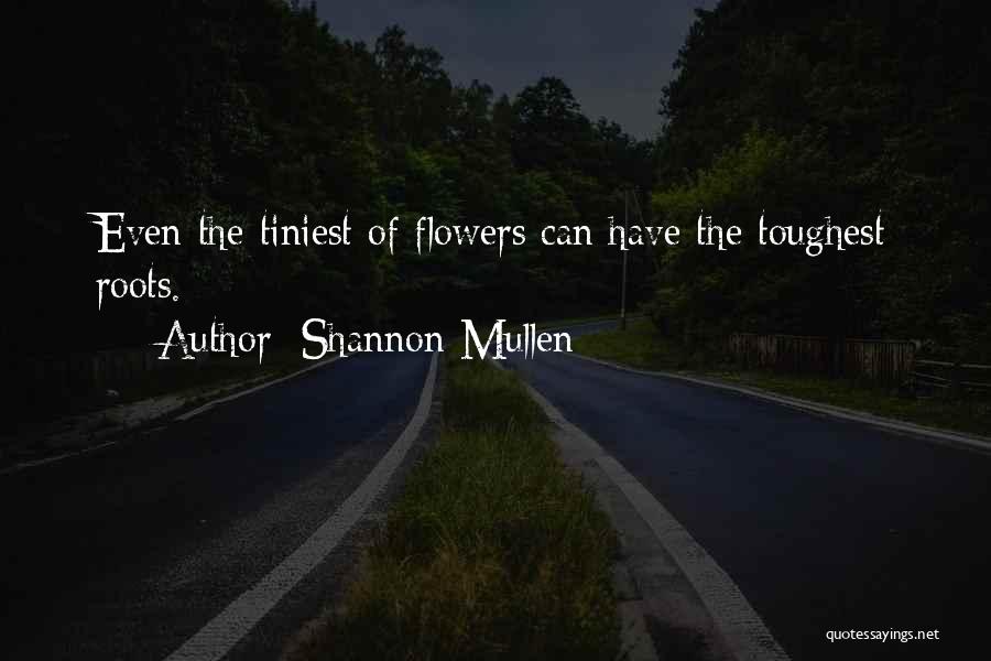 Shannon Mullen Quotes: Even The Tiniest Of Flowers Can Have The Toughest Roots.