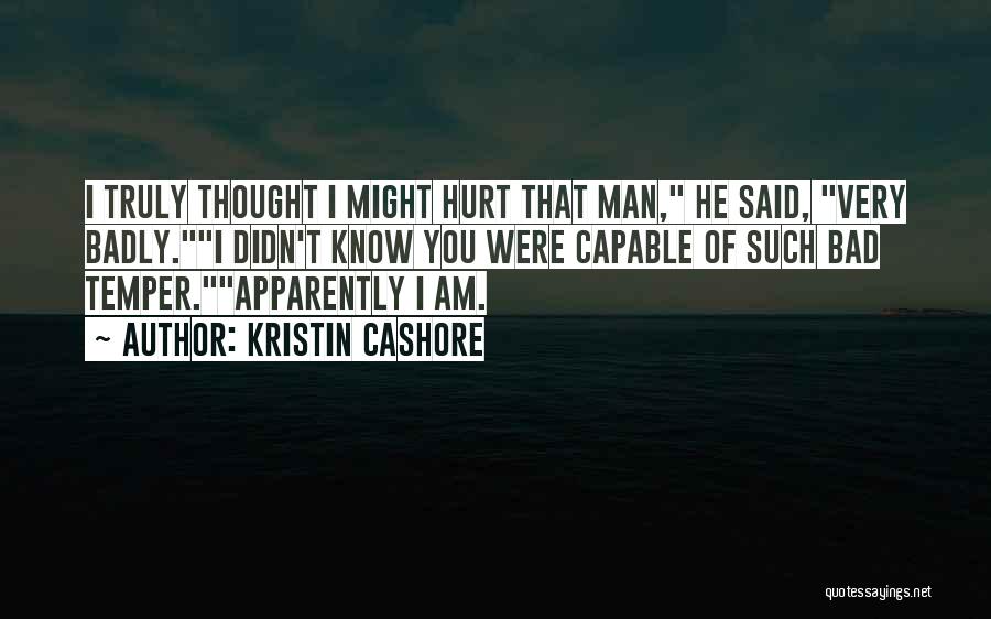 Kristin Cashore Quotes: I Truly Thought I Might Hurt That Man, He Said, Very Badly.i Didn't Know You Were Capable Of Such Bad