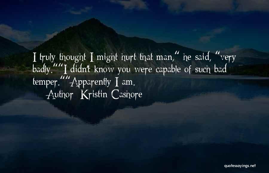 Kristin Cashore Quotes: I Truly Thought I Might Hurt That Man, He Said, Very Badly.i Didn't Know You Were Capable Of Such Bad