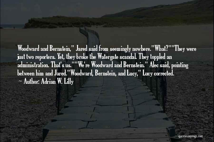 Adrian W. Lilly Quotes: Woodward And Bernstein, Jared Said From Seemingly Nowhere.what?they Were Just Two Reporters. Yet, They Broke The Watergate Scandal. They Toppled