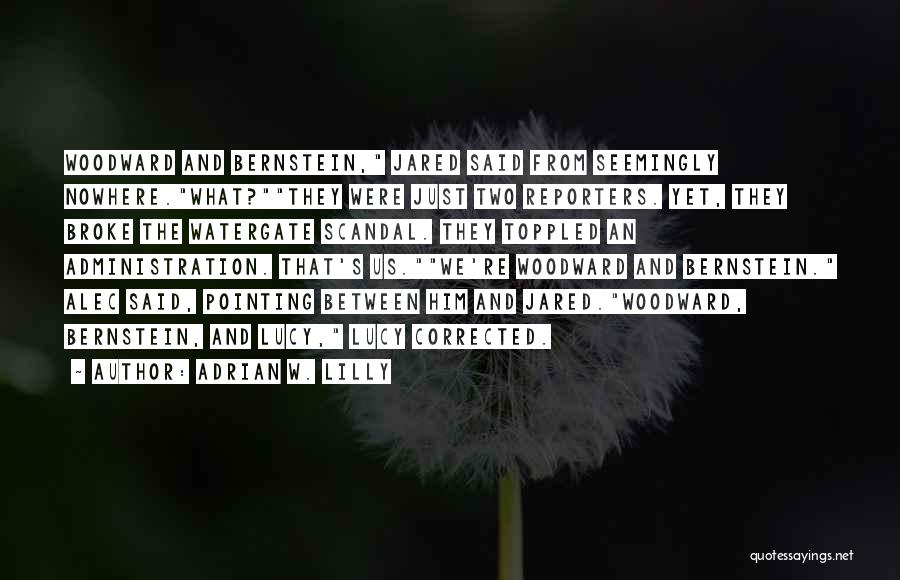 Adrian W. Lilly Quotes: Woodward And Bernstein, Jared Said From Seemingly Nowhere.what?they Were Just Two Reporters. Yet, They Broke The Watergate Scandal. They Toppled