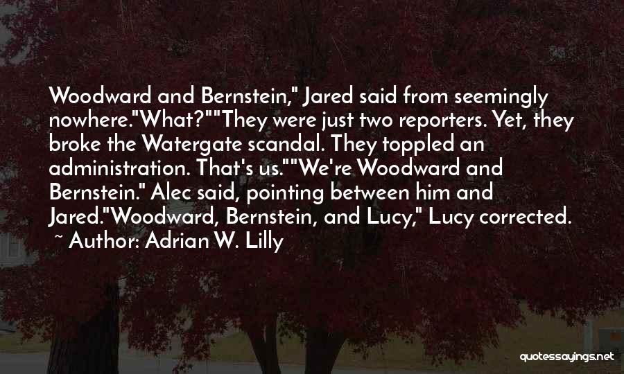 Adrian W. Lilly Quotes: Woodward And Bernstein, Jared Said From Seemingly Nowhere.what?they Were Just Two Reporters. Yet, They Broke The Watergate Scandal. They Toppled