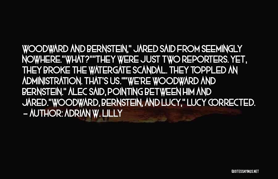 Adrian W. Lilly Quotes: Woodward And Bernstein, Jared Said From Seemingly Nowhere.what?they Were Just Two Reporters. Yet, They Broke The Watergate Scandal. They Toppled