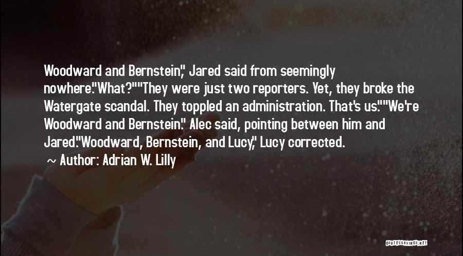 Adrian W. Lilly Quotes: Woodward And Bernstein, Jared Said From Seemingly Nowhere.what?they Were Just Two Reporters. Yet, They Broke The Watergate Scandal. They Toppled