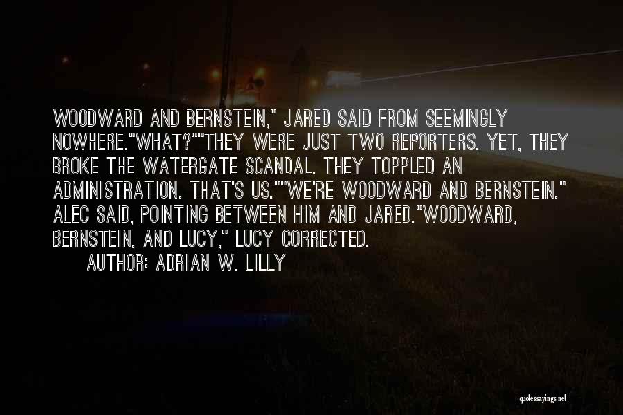 Adrian W. Lilly Quotes: Woodward And Bernstein, Jared Said From Seemingly Nowhere.what?they Were Just Two Reporters. Yet, They Broke The Watergate Scandal. They Toppled