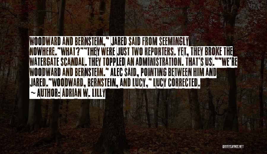 Adrian W. Lilly Quotes: Woodward And Bernstein, Jared Said From Seemingly Nowhere.what?they Were Just Two Reporters. Yet, They Broke The Watergate Scandal. They Toppled