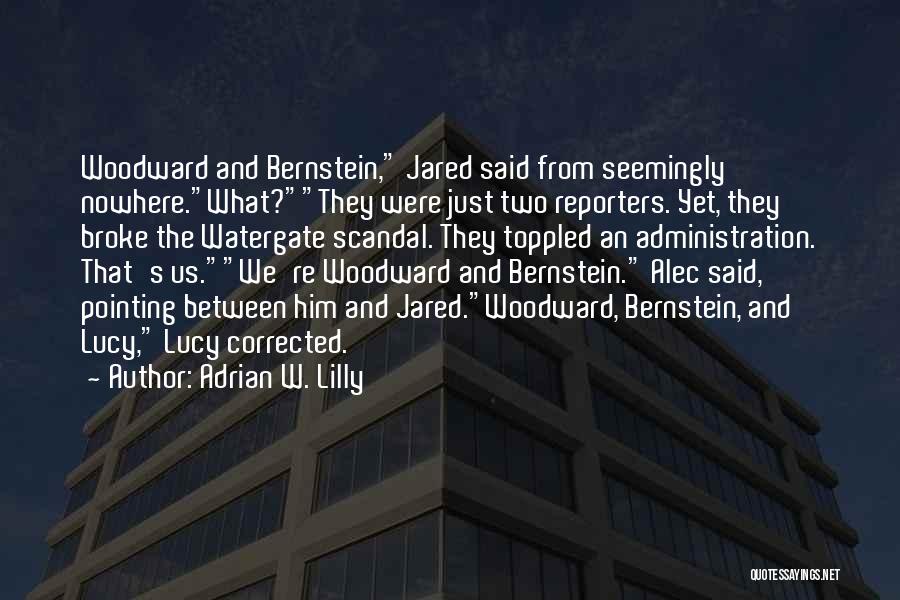 Adrian W. Lilly Quotes: Woodward And Bernstein, Jared Said From Seemingly Nowhere.what?they Were Just Two Reporters. Yet, They Broke The Watergate Scandal. They Toppled