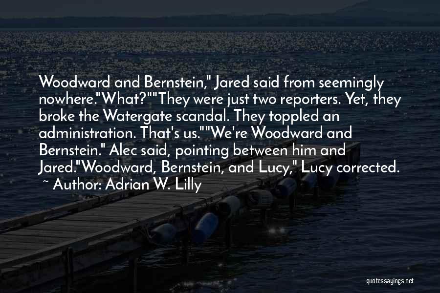 Adrian W. Lilly Quotes: Woodward And Bernstein, Jared Said From Seemingly Nowhere.what?they Were Just Two Reporters. Yet, They Broke The Watergate Scandal. They Toppled