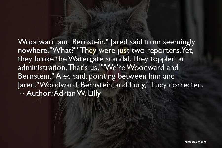 Adrian W. Lilly Quotes: Woodward And Bernstein, Jared Said From Seemingly Nowhere.what?they Were Just Two Reporters. Yet, They Broke The Watergate Scandal. They Toppled