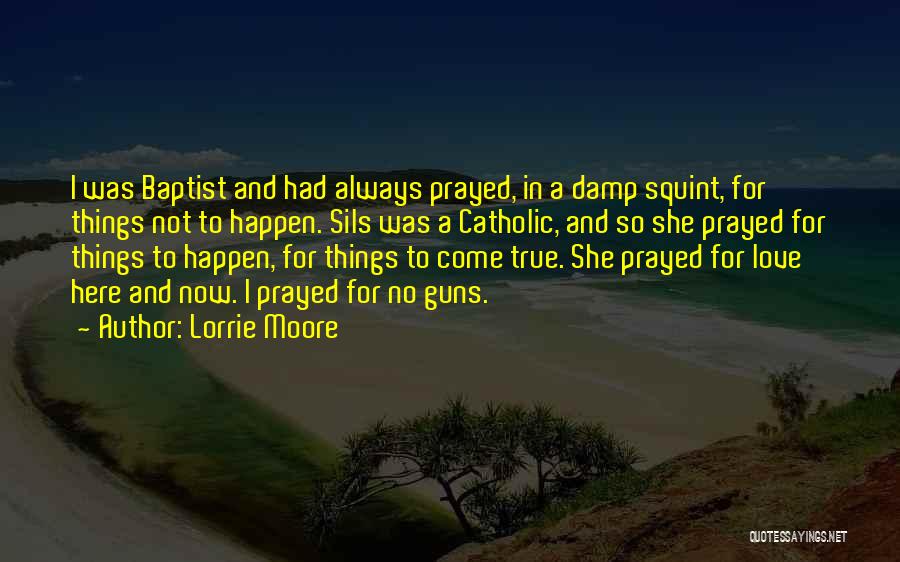 Lorrie Moore Quotes: I Was Baptist And Had Always Prayed, In A Damp Squint, For Things Not To Happen. Sils Was A Catholic,