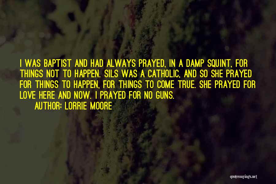 Lorrie Moore Quotes: I Was Baptist And Had Always Prayed, In A Damp Squint, For Things Not To Happen. Sils Was A Catholic,