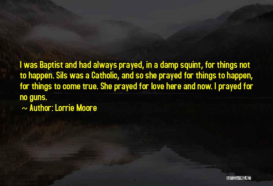 Lorrie Moore Quotes: I Was Baptist And Had Always Prayed, In A Damp Squint, For Things Not To Happen. Sils Was A Catholic,