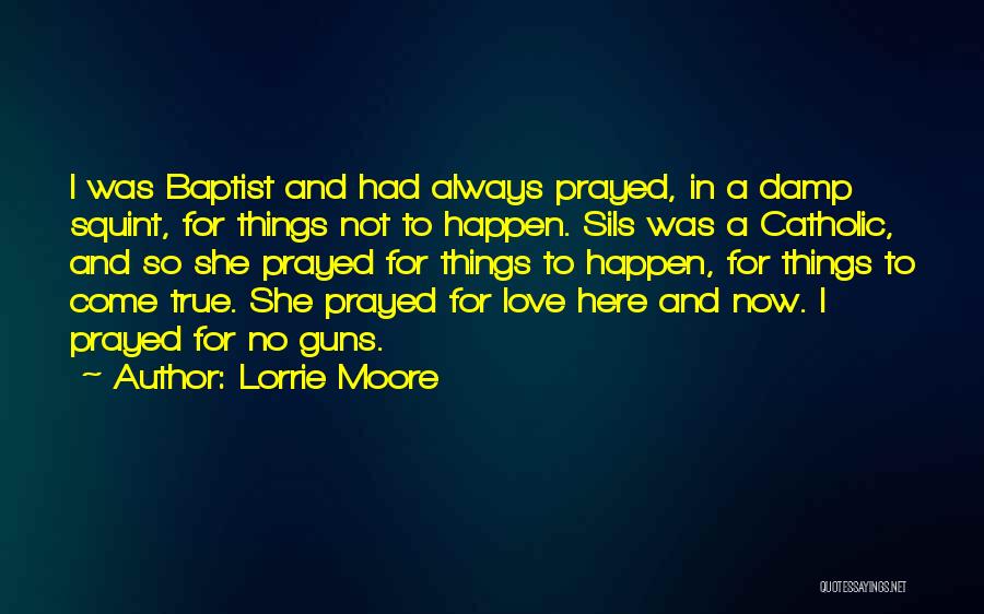 Lorrie Moore Quotes: I Was Baptist And Had Always Prayed, In A Damp Squint, For Things Not To Happen. Sils Was A Catholic,