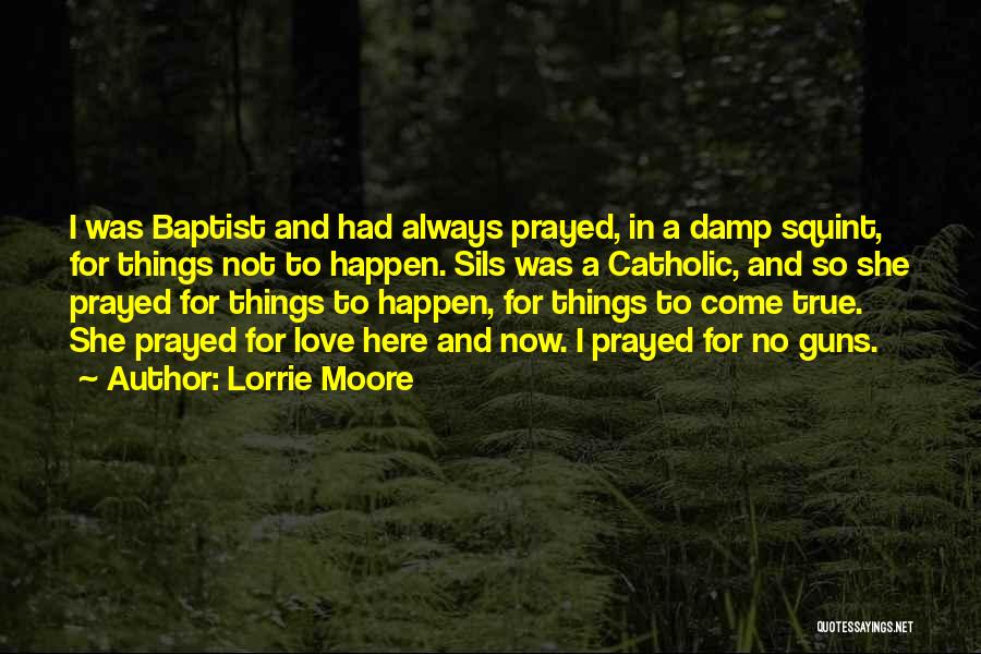 Lorrie Moore Quotes: I Was Baptist And Had Always Prayed, In A Damp Squint, For Things Not To Happen. Sils Was A Catholic,