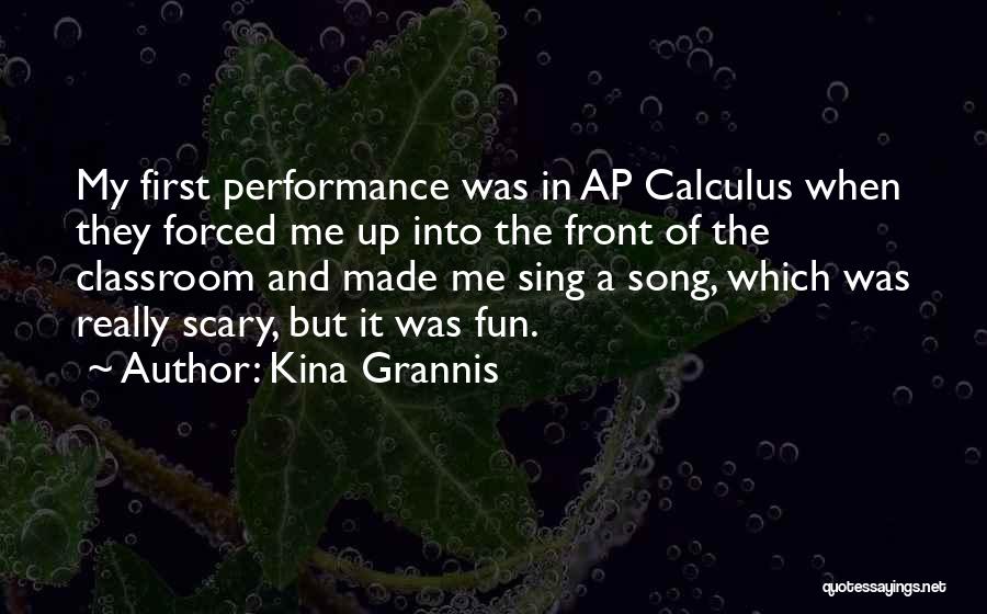 Kina Grannis Quotes: My First Performance Was In Ap Calculus When They Forced Me Up Into The Front Of The Classroom And Made
