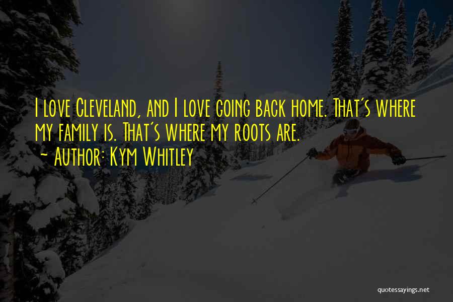 Kym Whitley Quotes: I Love Cleveland, And I Love Going Back Home. That's Where My Family Is. That's Where My Roots Are.