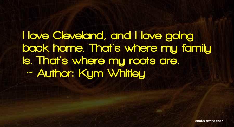 Kym Whitley Quotes: I Love Cleveland, And I Love Going Back Home. That's Where My Family Is. That's Where My Roots Are.