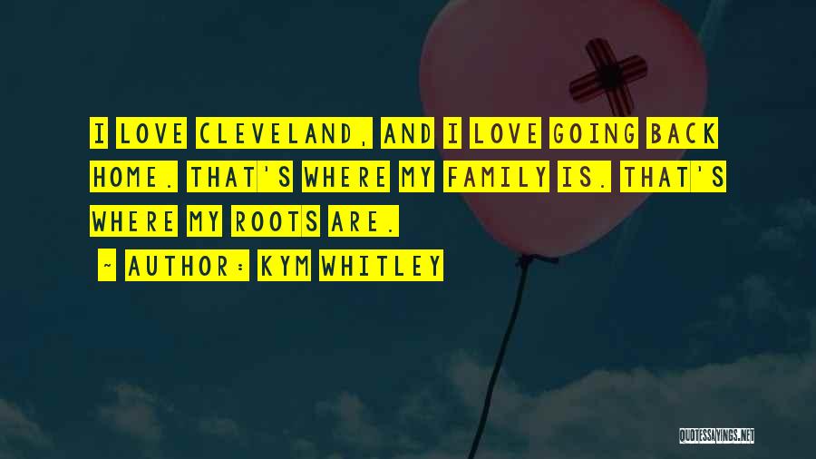 Kym Whitley Quotes: I Love Cleveland, And I Love Going Back Home. That's Where My Family Is. That's Where My Roots Are.