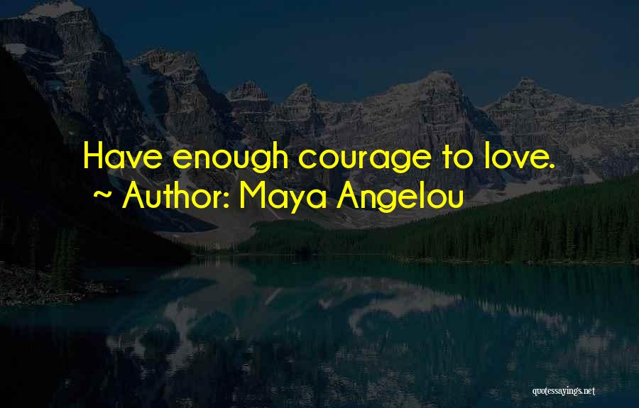 Maya Angelou Quotes: Have Enough Courage To Love.