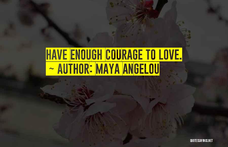 Maya Angelou Quotes: Have Enough Courage To Love.