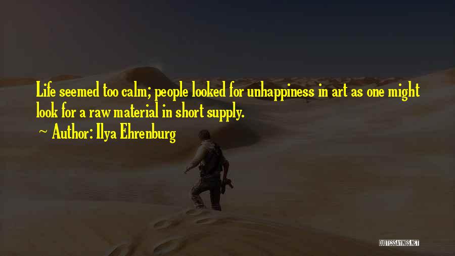 Ilya Ehrenburg Quotes: Life Seemed Too Calm; People Looked For Unhappiness In Art As One Might Look For A Raw Material In Short