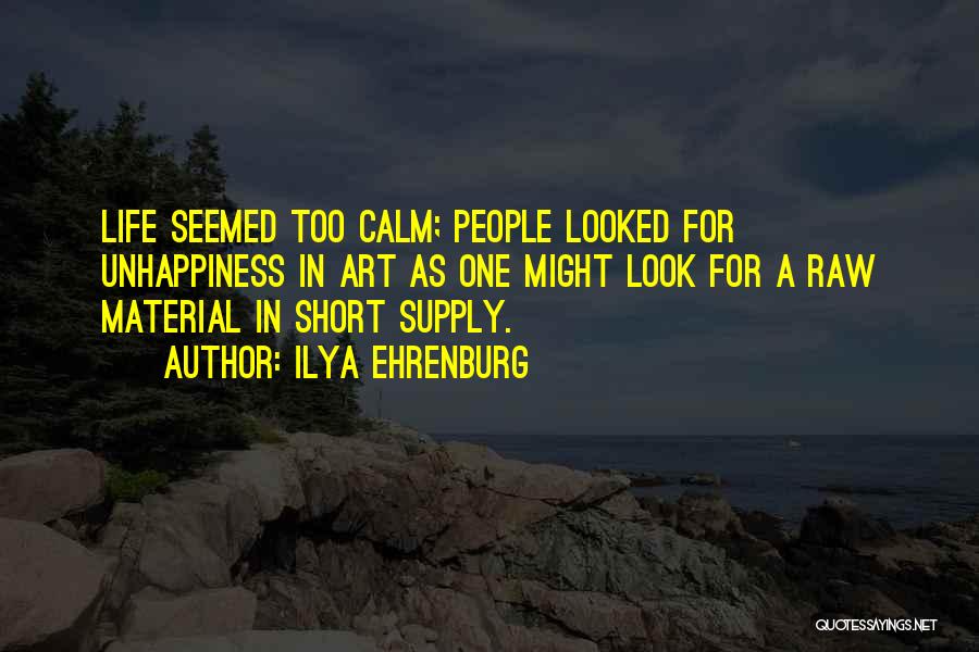 Ilya Ehrenburg Quotes: Life Seemed Too Calm; People Looked For Unhappiness In Art As One Might Look For A Raw Material In Short