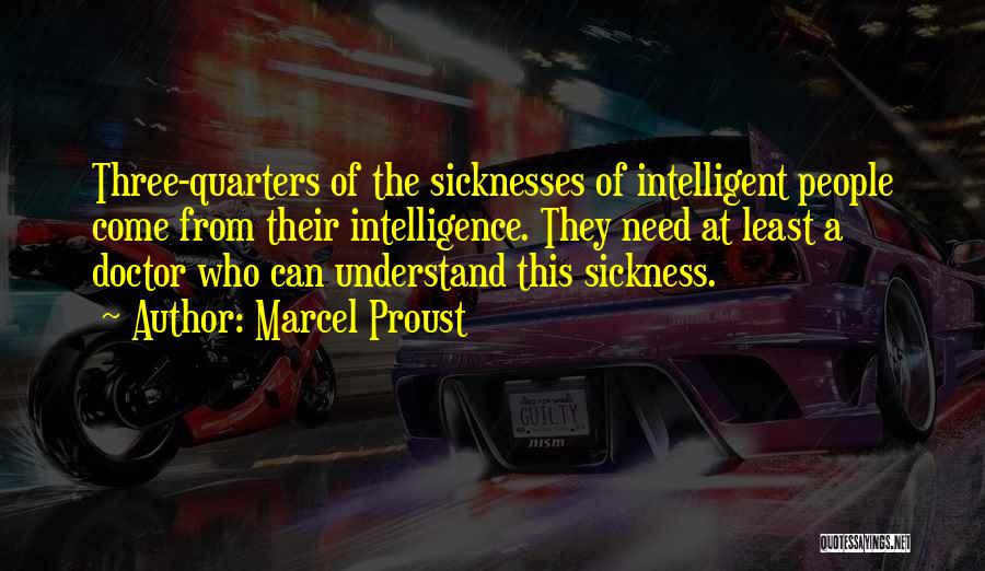 Marcel Proust Quotes: Three-quarters Of The Sicknesses Of Intelligent People Come From Their Intelligence. They Need At Least A Doctor Who Can Understand