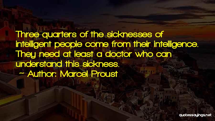 Marcel Proust Quotes: Three-quarters Of The Sicknesses Of Intelligent People Come From Their Intelligence. They Need At Least A Doctor Who Can Understand