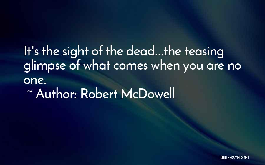 Robert McDowell Quotes: It's The Sight Of The Dead...the Teasing Glimpse Of What Comes When You Are No One.