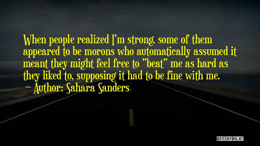 Sahara Sanders Quotes: When People Realized I'm Strong, Some Of Them Appeared To Be Morons Who Automatically Assumed It Meant They Might Feel