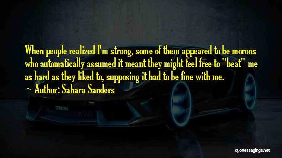 Sahara Sanders Quotes: When People Realized I'm Strong, Some Of Them Appeared To Be Morons Who Automatically Assumed It Meant They Might Feel