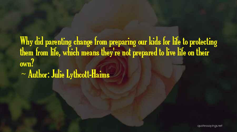Julie Lythcott-Haims Quotes: Why Did Parenting Change From Preparing Our Kids For Life To Protecting Them From Life, Which Means They're Not Prepared