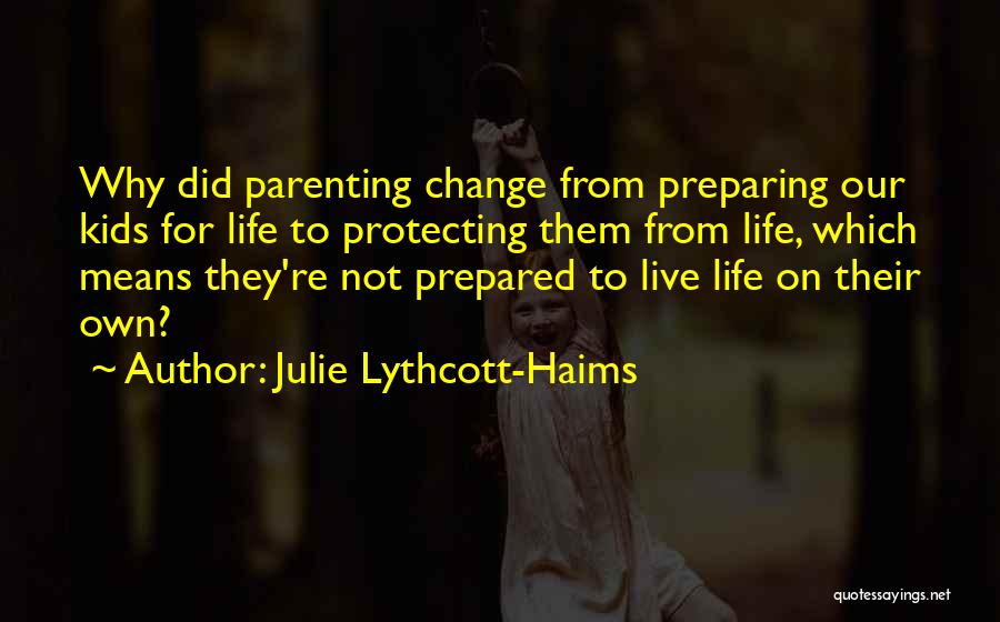 Julie Lythcott-Haims Quotes: Why Did Parenting Change From Preparing Our Kids For Life To Protecting Them From Life, Which Means They're Not Prepared