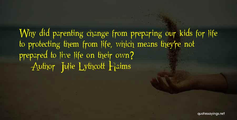 Julie Lythcott-Haims Quotes: Why Did Parenting Change From Preparing Our Kids For Life To Protecting Them From Life, Which Means They're Not Prepared