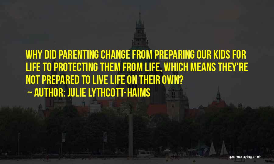 Julie Lythcott-Haims Quotes: Why Did Parenting Change From Preparing Our Kids For Life To Protecting Them From Life, Which Means They're Not Prepared